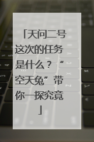 天问二号这次的任务是什么？“空天兔”带你一探究竟