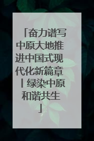 奋力谱写中原大地推进中国式现代化新篇章丨绿染中原 和谐共生