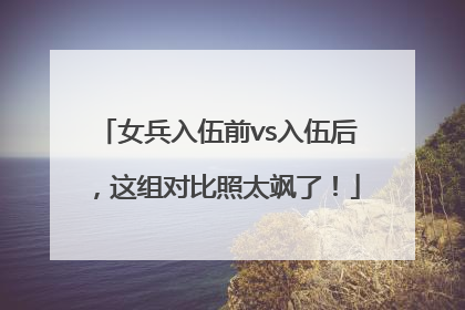 女兵入伍前vs入伍后,这组对比照太飒了!