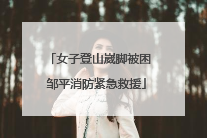 女子登山崴脚被困 邹平消防紧急救援