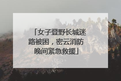 女子登野长城迷路被困，密云消防晚间紧急救援