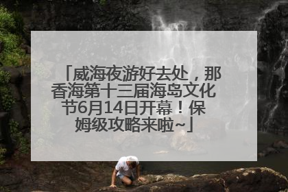 威海夜游好去处，那香海第十三届海岛文化节6月14日开幕！保姆级攻略来啦~