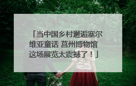 当中国乡村邂逅塞尔维亚童话 莒州博物馆这场展览太震撼了！