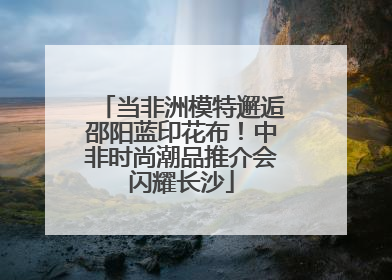 当非洲模特邂逅邵阳蓝印花布！中非时尚潮品推介会闪耀长沙