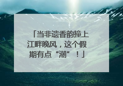 当非遗香韵撞上江畔晚风，这个假期有点“潮”！
