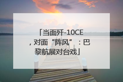 当面歼-10CE，对面“阵风”：巴黎航展对台戏