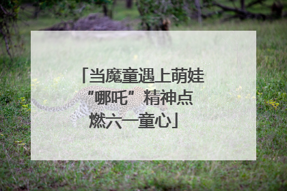 当魔童遇上萌娃 “哪吒”精神点燃六一童心