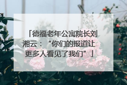 德福老年公寓院长刘湘云：“你们的报道让更多人看见了我们”
