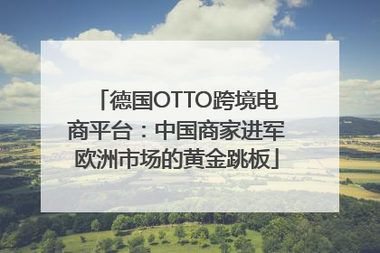 德国OTTO跨境电商平台：中国商家进军欧洲市场的黄金跳板