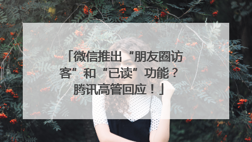 微信推出“朋友圈访客”和“已读”功能？腾讯高管回应！