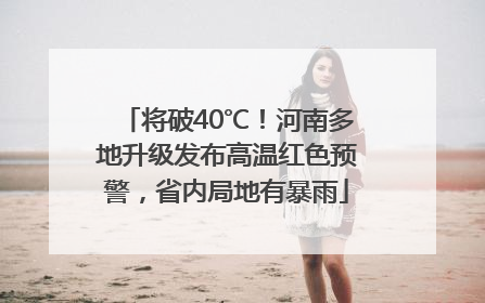 将破40℃！河南多地升级发布高温红色预警，省内局地有暴雨