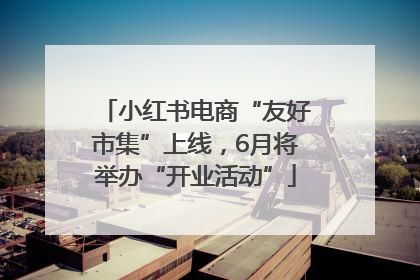 小红书电商“友好市集”上线，6月将举办“开业活动”