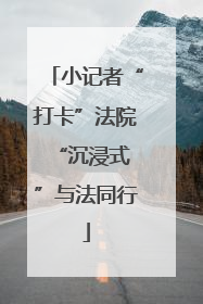 小记者“打卡”法院 “沉浸式”与法同行