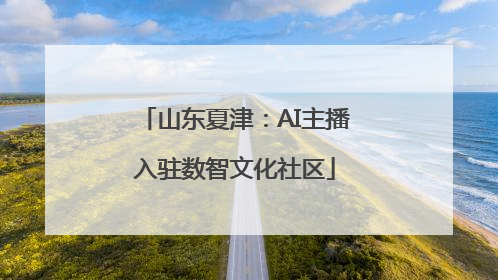 山东夏津：AI主播入驻数智文化社区