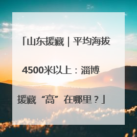 山东援藏｜平均海拔4500米以上：淄博援藏“高”在哪里？