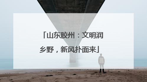山东胶州：文明润乡野，新风扑面来