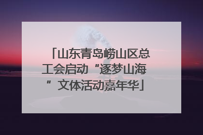 山东青岛崂山区总工会启动“逐梦山海”文体活动嘉年华
