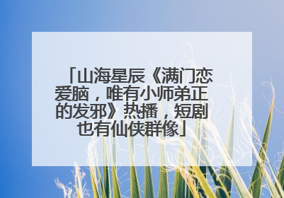 山海星辰《满门恋爱脑，唯有小师弟正的发邪》热播，短剧也有仙侠群像