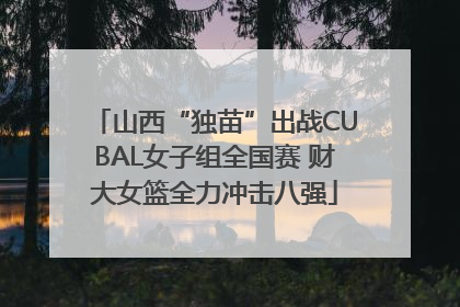 山西“独苗”出战CUBAL女子组全国赛 财大女篮全力冲击八强