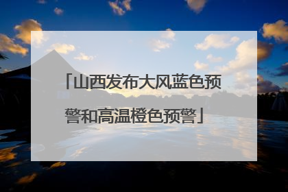山西发布大风蓝色预警和高温橙色预警