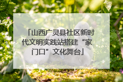 山西广灵县社区新时代文明实践站搭建“家门口”文化舞台