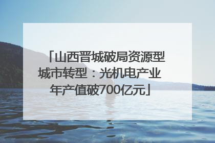 山西晋城破局资源型城市转型：光机电产业年产值破700亿元