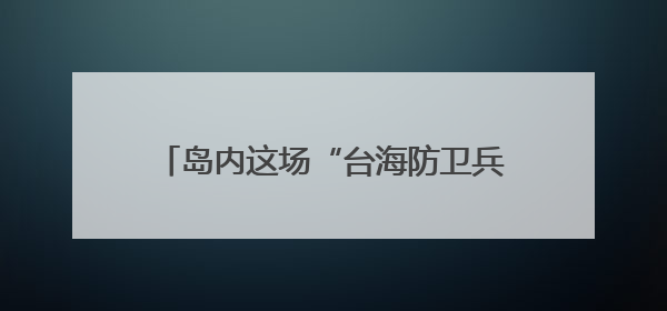 岛内这场“台海防卫兵推”为何越描越黑？