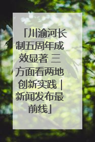 川渝河长制五周年成效显著 三方面看两地创新实践｜新闻发布最前线