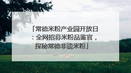 常德米粉产业园开放日：全网招募米粉品鉴官，探秘常德非遗米粉