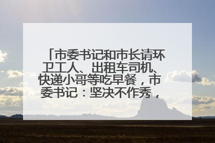 市委书记和市长请环卫工人、出租车司机、快递小哥等吃早餐，市委书记：坚决不作秀，不搞提前彩排