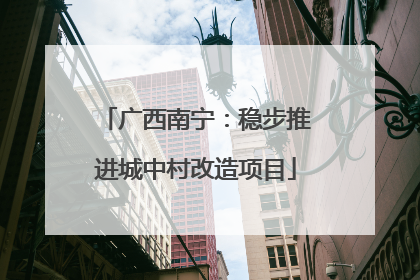 广西南宁：稳步推进城中村改造项目