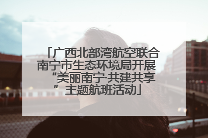 广西北部湾航空联合南宁市生态环境局开展“美丽南宁·共建共享”主题航班活动