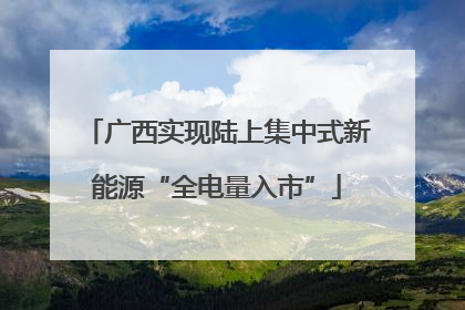 广西实现陆上集中式新能源“全电量入市”