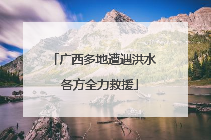 广西多地遭遇洪水 各方全力救援