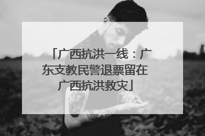 广西抗洪一线：广东支教民警退票留在广西抗洪救灾