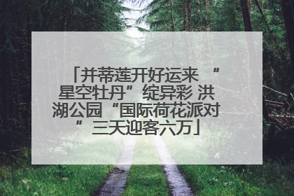 并蒂莲开好运来 “星空牡丹”绽异彩 洪湖公园“国际荷花派对”三天迎客六万