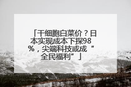干细胞白菜价？日本实现成本下探98%，尖端科技或成“全民福利”