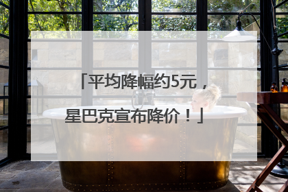 平均降幅约5元，星巴克宣布降价！