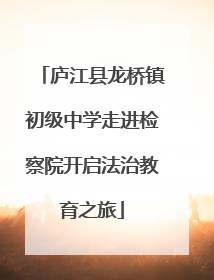庐江县龙桥镇初级中学走进检察院开启法治教育之旅