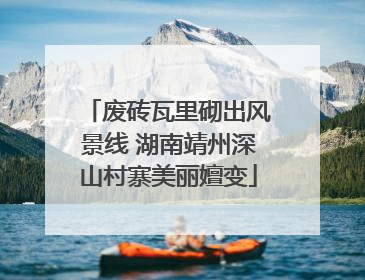 废砖瓦里砌出风景线 湖南靖州深山村寨美丽嬗变