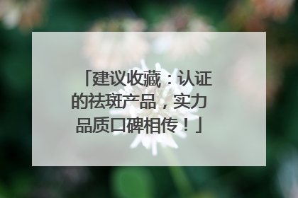 建议收藏：认证的祛斑产品，实力品质口碑相传！