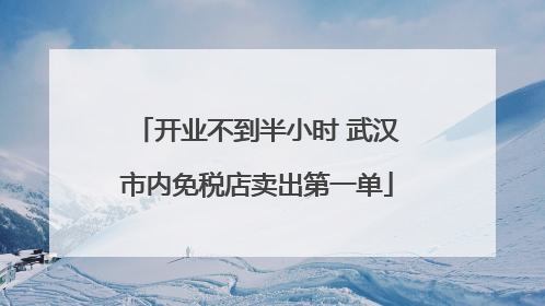 开业不到半小时 武汉市内免税店卖出第一单