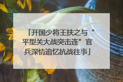 开国少将王扶之与“平型关大战突击连”官兵深情追忆抗战往事