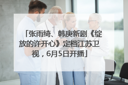 张雨绮、韩庚新剧《绽放的许开心》定档江苏卫视，6月5日开播