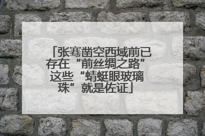 张骞凿空西域前已存在“前丝绸之路” 这些“蜻蜓眼玻璃珠”就是佐证