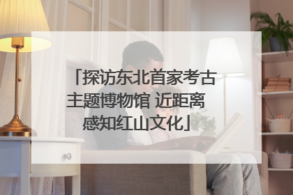 探访东北首家考古主题博物馆 近距离感知红山文化