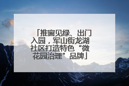 推窗见绿、出门入园，军山街龙湖社区打造特色“微花园治理”品牌