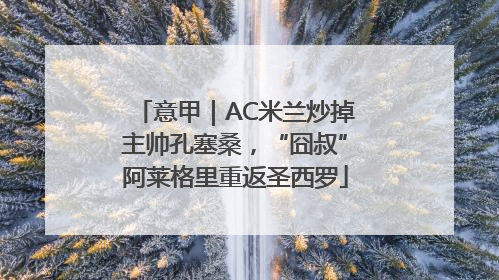意甲｜AC米兰炒掉主帅孔塞桑，“囧叔”阿莱格里重返圣西罗