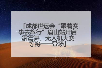 成都世运会“跟着赛事去旅行”眉山站开启 霹雳舞、无人机大赛等将一一登场