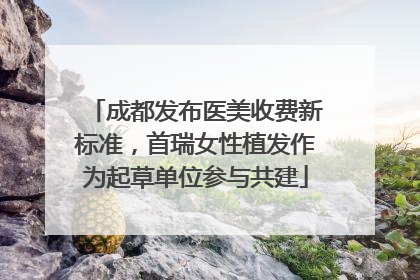 成都发布医美收费新标准，首瑞女性植发作为起草单位参与共建